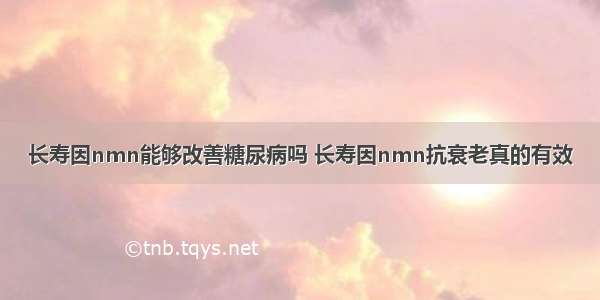 长寿因nmn能够改善糖尿病吗 长寿因nmn抗衰老真的有效