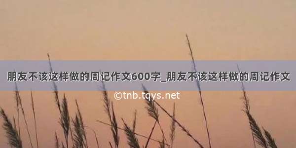 朋友不该这样做的周记作文600字_朋友不该这样做的周记作文