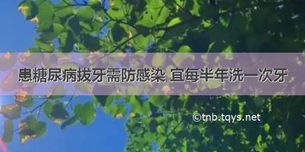 患糖尿病拔牙需防感染 宜每半年洗一次牙