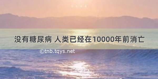 没有糖尿病 人类已经在10000年前消亡