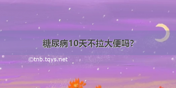 糖尿病10天不拉大便吗？