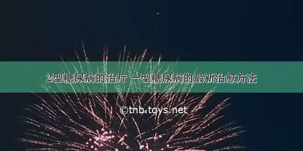 2型糖尿病的治疗 一型糖尿病的最新治愈方法