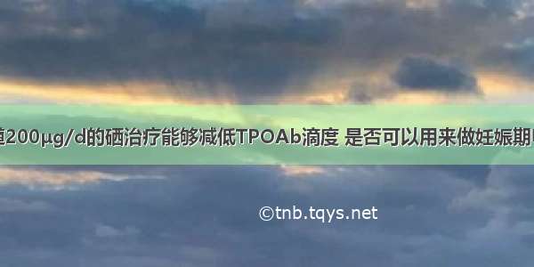 已有研究报道200μg/d的硒治疗能够减低TPOAb滴度 是否可以用来做妊娠期甲状腺疾病的