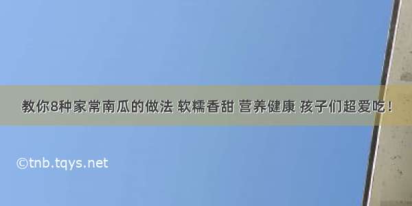 教你8种家常南瓜的做法 软糯香甜 营养健康 孩子们超爱吃！