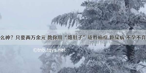 真这么神？只要两万余元 教你用“饿肚子”战胜癌症 糖尿病 不孕不育……