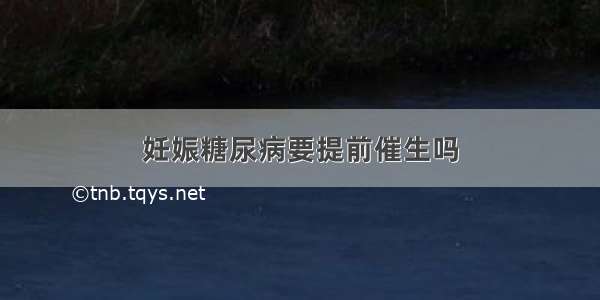 妊娠糖尿病要提前催生吗