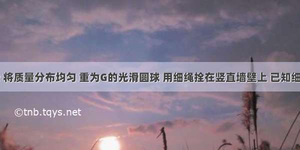 如图所示 将质量分布均匀 重为G的光滑圆球 用细绳拴在竖直墙壁上 已知细绳与竖直