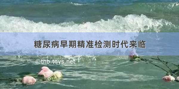 糖尿病早期精准检测时代来临