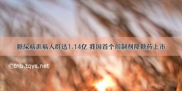 糖尿病患病人群达1.14亿 我国首个周制剂降糖药上市