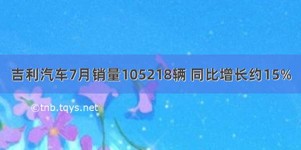 吉利汽车7月销量105218辆 同比增长约15%