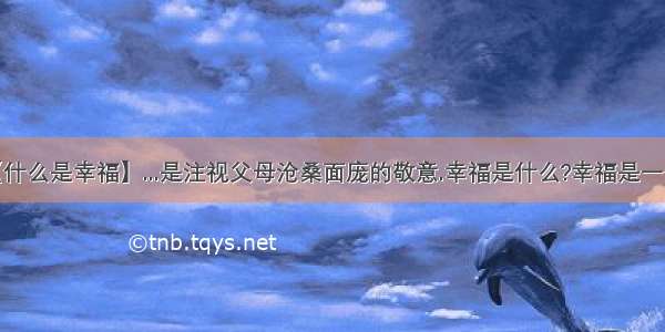 【什么是幸福】...是注视父母沧桑面庞的敬意.幸福是什么?幸福是一个...