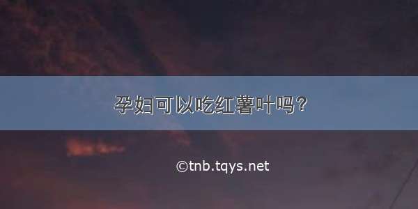 孕妇可以吃红薯叶吗？