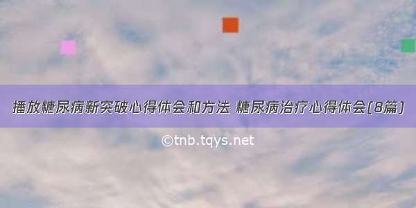 播放糖尿病新突破心得体会和方法 糖尿病治疗心得体会(8篇)