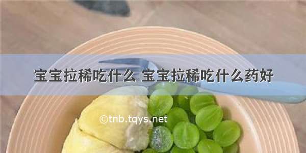 宝宝拉稀吃什么 宝宝拉稀吃什么药好