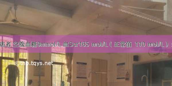 2型糖尿病患者 空腹血糖9mmol/L 血Scr165μmol/L（正常值＜110μmol/L） 余均正常