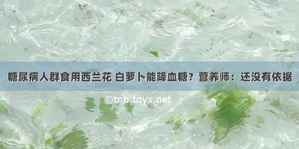 糖尿病人群食用西兰花 白萝卜能降血糖？营养师：还没有依据