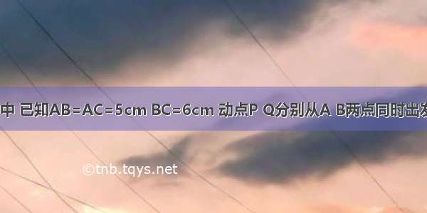 在等腰△ABC中 已知AB=AC=5cm BC=6cm 动点P Q分别从A B两点同时出发 沿AB BC方