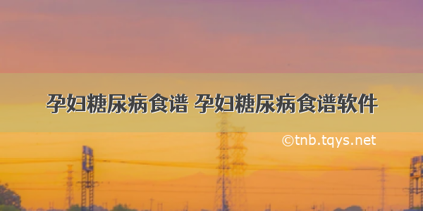 孕妇糖尿病食谱 孕妇糖尿病食谱软件