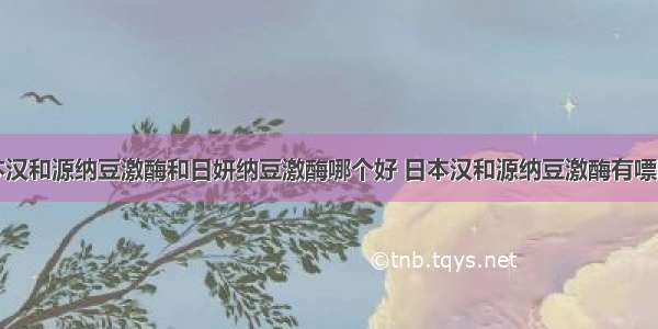 日本汉和源纳豆激酶和日妍纳豆激酶哪个好 日本汉和源纳豆激酶有嘌呤么