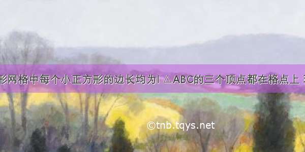 如图 正方形网格中每个小正方形的边长均为l △ABC的三个顶点都在格点上 现将△ABC