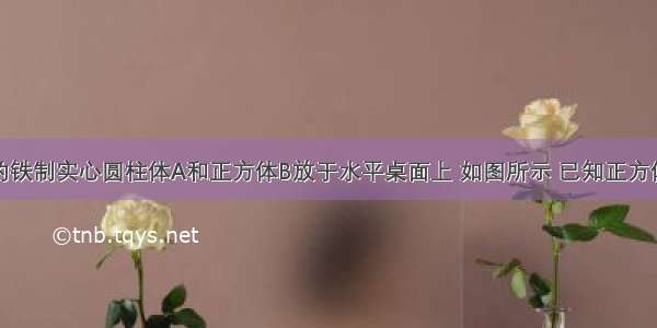 高度均为h的铁制实心圆柱体A和正方体B放于水平桌面上 如图所示 已知正方体B的重力和