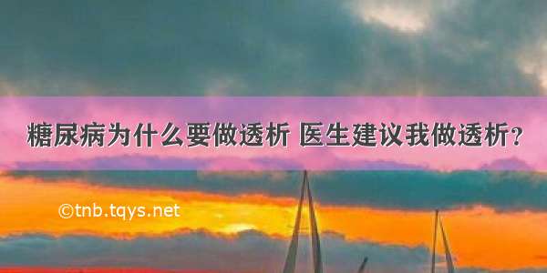 糖尿病为什么要做透析 医生建议我做透析？