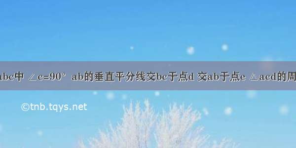 已知在△abc中 ∠c=90°ab的垂直平分线交bc于点d 交ab于点e △acd的周长为10 ae