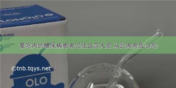 爱吃肉的糖尿病患者记住这四大忌 从此肉肉放心吃!