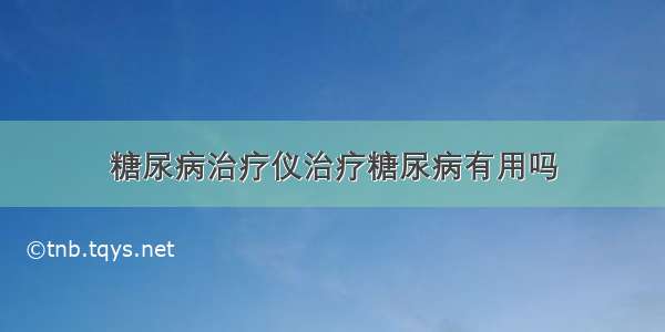 糖尿病治疗仪治疗糖尿病有用吗