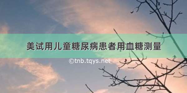 美试用儿童糖尿病患者用血糖测量