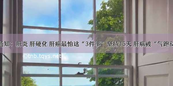 卫生部紧急通知：肝炎 肝硬化 肝癌最怕这“3件事”坚持15天 肝病被“气跑&quot;