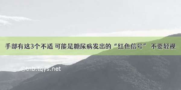 手部有这3个不适 可能是糖尿病发出的“红色信号” 不要轻视