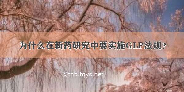 为什么在新药研究中要实施GLP法规？