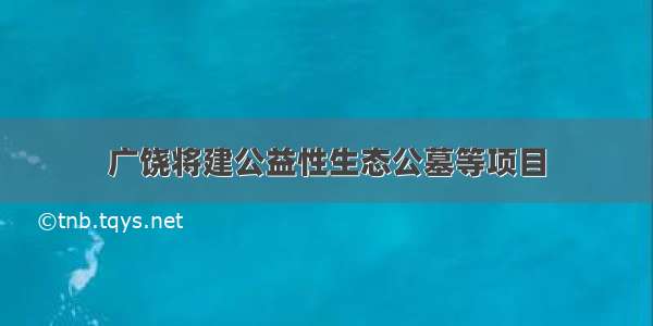 广饶将建公益性生态公墓等项目