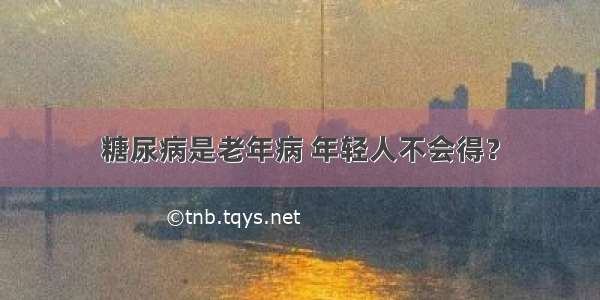 糖尿病是老年病 年轻人不会得？