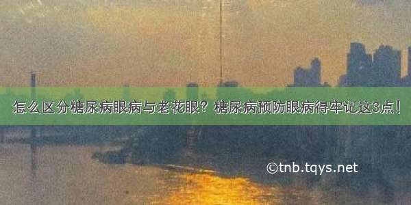 怎么区分糖尿病眼病与老花眼？糖尿病预防眼病得牢记这3点！