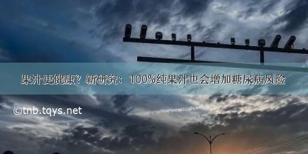 果汁更健康？新研究：100%纯果汁也会增加糖尿病风险