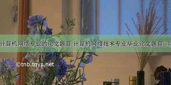 计算机网络专业的论文题目 计算机网络技术专业毕业论文题目(3)