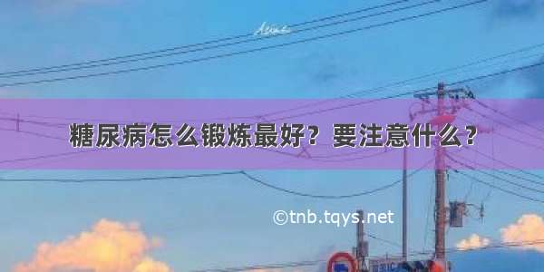 糖尿病怎么锻炼最好？要注意什么？