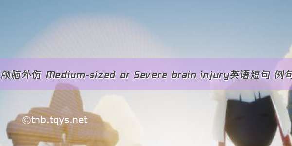 中重型颅脑外伤 Medium-sized or Severe brain injury英语短句 例句大全