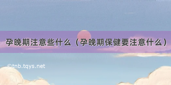 孕晚期注意些什么（孕晚期保健要注意什么）