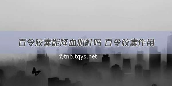 百令胶囊能降血肌酐吗 百令胶囊作用