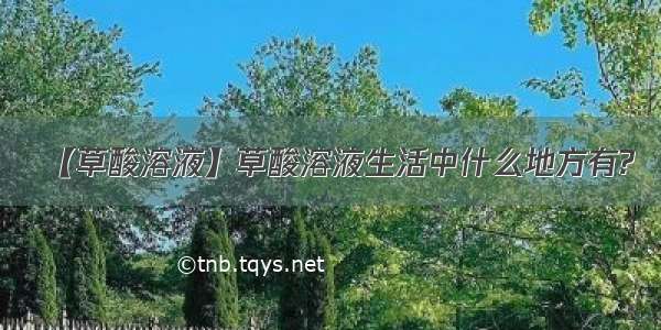 【草酸溶液】草酸溶液生活中什么地方有?