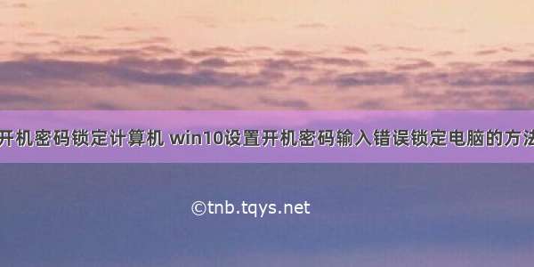 开机密码锁定计算机 win10设置开机密码输入错误锁定电脑的方法