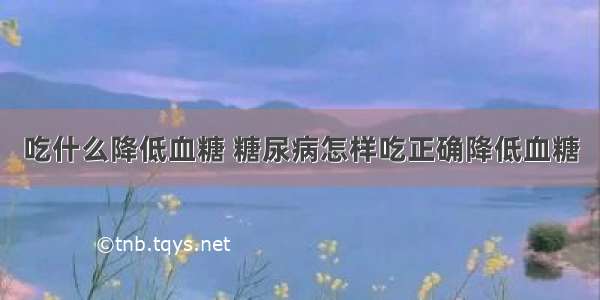 吃什么降低血糖 糖尿病怎样吃正确降低血糖