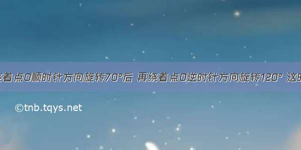 将一图形绕着点O顺时针方向旋转70°后 再绕着点O逆时针方向旋转120° 这时如果要使