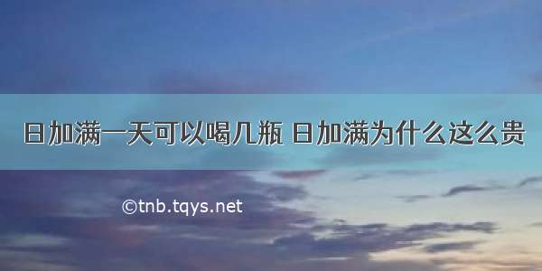 日加满一天可以喝几瓶 日加满为什么这么贵