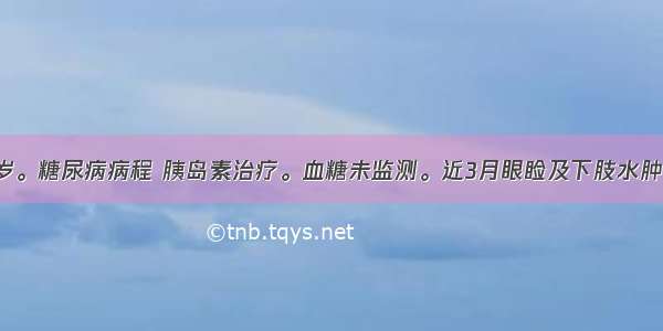 男性 26岁。糖尿病病程 胰岛素治疗。血糖未监测。近3月眼睑及下肢水肿 尿糖(++