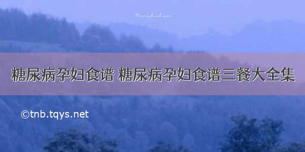 糖尿病孕妇食谱 糖尿病孕妇食谱三餐大全集