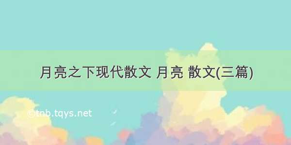 月亮之下现代散文 月亮 散文(三篇)